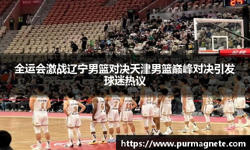 全运会激战辽宁男篮对决天津男篮巅峰对决引发球迷热议