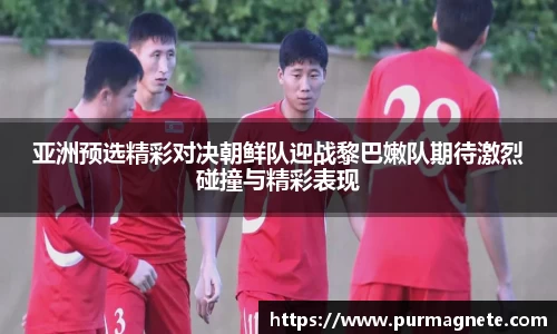 亚洲预选精彩对决朝鲜队迎战黎巴嫩队期待激烈碰撞与精彩表现