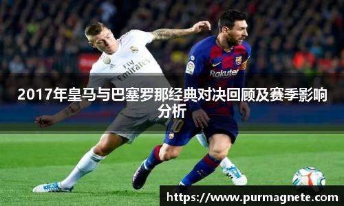 2017年皇马与巴塞罗那经典对决回顾及赛季影响分析
