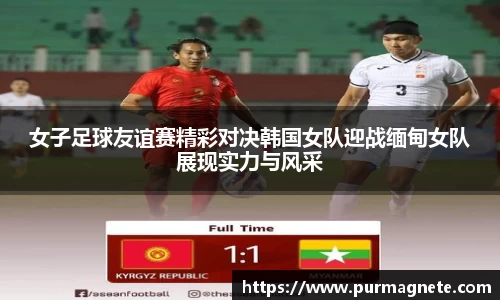 yy易游女子足球友谊赛精彩对决韩国女队迎战缅甸女队展现实力与风采