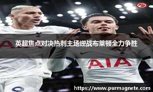 yy易游英超焦点对决热刺主场迎战布莱顿全力争胜